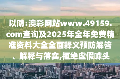 以防:澳彩網(wǎng)站www.49159.соm查詢及2025年全年免費精準資料大全全面釋義預防解答、解釋與落實,拒絕虛假噱頭