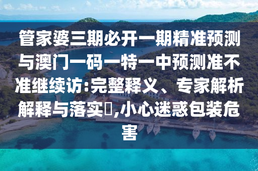 管家婆三期必開一期精準(zhǔn)預(yù)測與澳門一碼一特一中預(yù)測準(zhǔn)不準(zhǔn)繼續(xù)訪:完整釋義、專家解析解釋與落實?,小心迷惑包裝危害