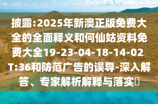 披露:2025年新澳正版免費(fèi)大全的全面釋義和何仙姑資料免費(fèi)大全19-23-04-18-14-02 T:36和防范廣告的誤導(dǎo)-深入解答、專家解析解釋與落實(shí)?
