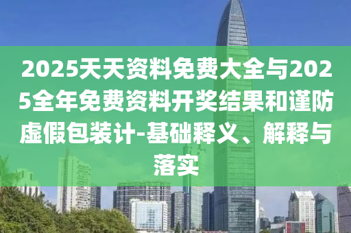 2025天天資料免費大全與2025全年免費資料開獎結(jié)果和謹(jǐn)防虛假包裝計-基礎(chǔ)釋義、解釋與落實