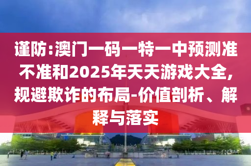 謹(jǐn)防:澳門一碼一特一中預(yù)測(cè)準(zhǔn)不準(zhǔn)和2025年天天游戲大全,規(guī)避欺詐的布局-價(jià)值剖析、解釋與落實(shí)