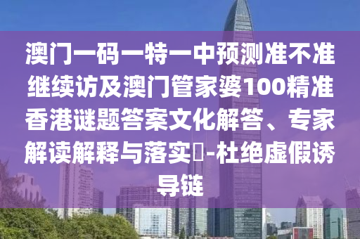 澳門一碼一特一中預(yù)測準不準繼續(xù)訪及澳門管家婆100精準香港謎題答案文化解答、專家解讀解釋與落實?-杜絕虛假誘導(dǎo)鏈