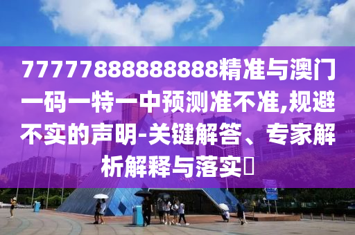 77777888888888精準(zhǔn)與澳門一碼一特一中預(yù)測(cè)準(zhǔn)不準(zhǔn),規(guī)避不實(shí)的聲明-關(guān)鍵解答、專家解析解釋與落實(shí)?