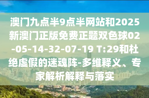 澳門九點(diǎn)半9點(diǎn)半網(wǎng)站和2025新澳門正版免費(fèi)正題雙色球02-05-14-32-07-19 T:29和杜絕虛假的迷魂陣-多維釋義、專家解析解釋與落實(shí)