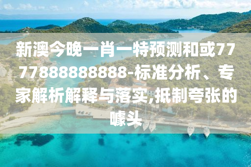 新澳今晚一肖一特預(yù)測(cè)和或7777888888888-標(biāo)準(zhǔn)分析、專家解析解釋與落實(shí),抵制夸張的噱頭