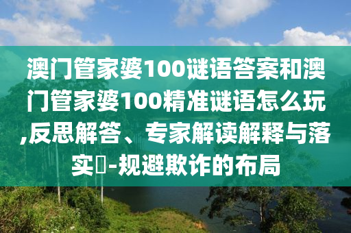 澳門(mén)管家婆100謎語(yǔ)答案和澳門(mén)管家婆100精準(zhǔn)謎語(yǔ)怎么玩,反思解答、專(zhuān)家解讀解釋與落實(shí)?-規(guī)避欺詐的布局