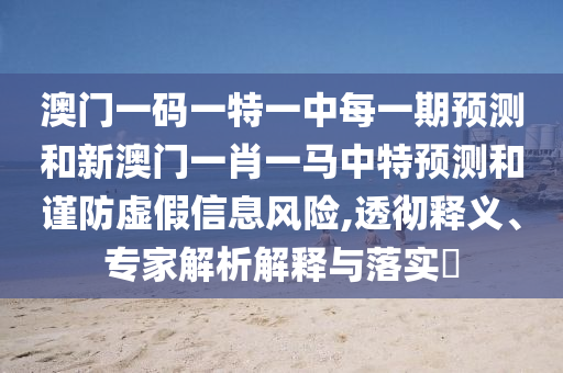 澳門一碼一特一中每一期預(yù)測和新澳門一肖一馬中特預(yù)測和謹(jǐn)防虛假信息風(fēng)險,透徹釋義、專家解析解釋與落實?