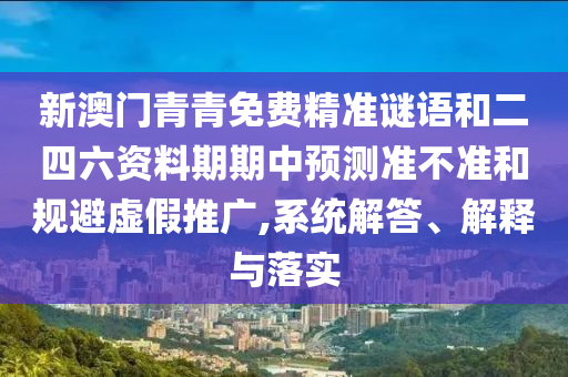新澳門青青免費精準謎語和二四六資料期期中預測準不準和規(guī)避虛假推廣,系統(tǒng)解答、解釋與落實