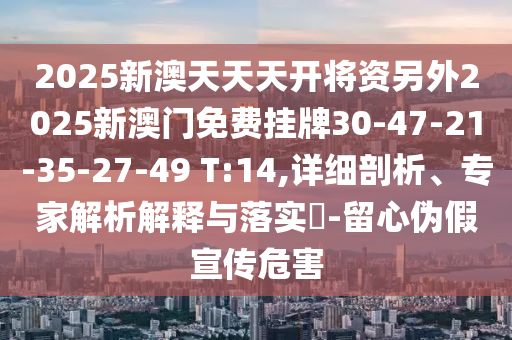 2025新澳天天天開將資另外2025新澳門免費(fèi)掛牌30-47-21-35-27-49 T:14,詳細(xì)剖析、專家解析解釋與落實(shí)?-留心偽假宣傳危害
