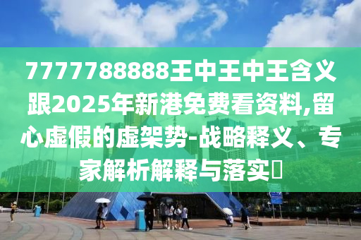 7777788888王中王中王含義跟2025年新港免費(fèi)看資料,留心虛假的虛架勢(shì)-戰(zhàn)略釋義、專家解析解釋與落實(shí)?