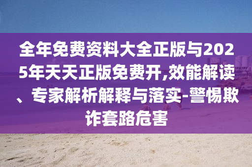 全年免費資料大全正版與2025年天天正版免費開,效能解讀、專家解析解釋與落實-警惕欺詐套路危害