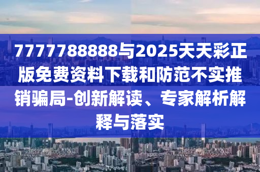 7777788888與2025天天彩正版免費(fèi)資料下載和防范不實(shí)推銷騙局-創(chuàng)新解讀、專家解析解釋與落實(shí)