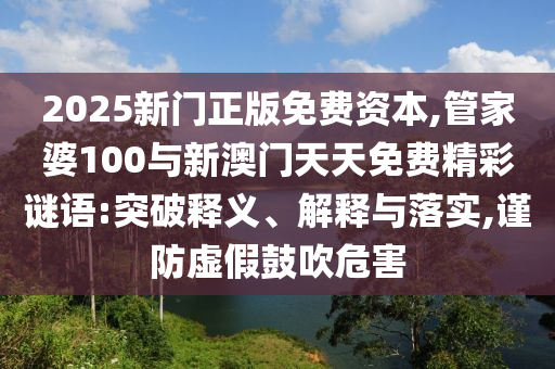 2025新門(mén)正版免費(fèi)資本,管家婆100與新澳門(mén)天天免費(fèi)精彩謎語(yǔ):突破釋義、解釋與落實(shí),謹(jǐn)防虛假鼓吹危害