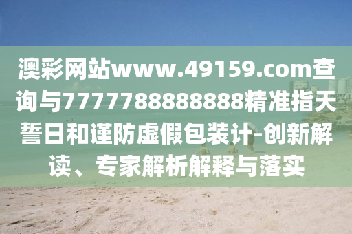 澳彩網(wǎng)站www.49159.соm查詢與7777788888888精準(zhǔn)指天誓日和謹(jǐn)防虛假包裝計-創(chuàng)新解讀、專家解析解釋與落實