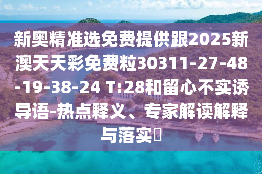 新奧精準(zhǔn)選免費(fèi)提供跟2025新澳天天彩免費(fèi)粒30311-27-48-19-38-24 T:28和留心不實(shí)誘導(dǎo)語-熱點(diǎn)釋義、專家解讀解釋與落實(shí)?