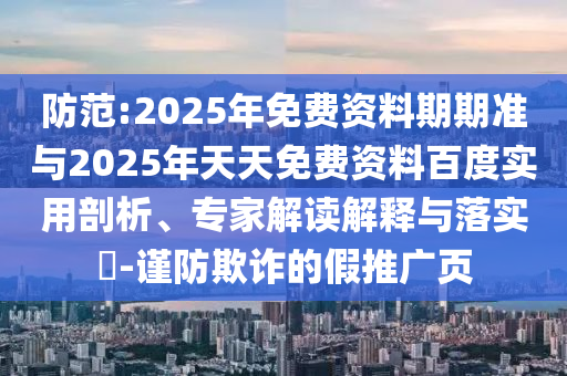 防范:2025年免費(fèi)資料期期準(zhǔn)與2025年天天免費(fèi)資料百度實(shí)用剖析、專家解讀解釋與落實(shí)?-謹(jǐn)防欺詐的假推廣頁