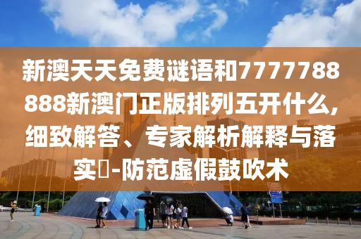 新澳天天免費謎語和7777788888新澳門正版排列五開什么,細致解答、專家解析解釋與落實?-防范虛假鼓吹術(shù)