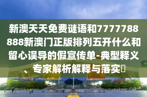 新澳天天免費謎語和7777788888新澳門正版排列五開什么和留心誤導(dǎo)的假宣傳單-典型釋義、專家解析解釋與落實?