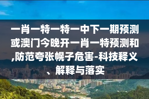 一肖一特一特一中下一期預測或澳門今晚開一肖一特預測和,防范夸張幌子危害-科技釋義、解釋與落實