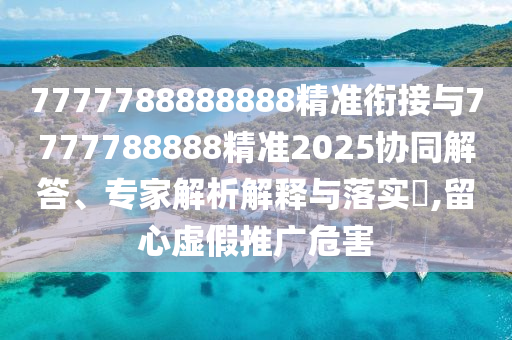 7777788888888精準(zhǔn)銜接與7777788888精準(zhǔn)2025協(xié)同解答、專家解析解釋與落實(shí)?,留心虛假推廣危害