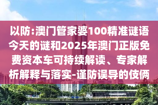 以防:澳門管家婆100精準(zhǔn)謎語今天的謎和2025年澳門正版免費資本車可持續(xù)解讀、專家解析解釋與落實-謹(jǐn)防誤導(dǎo)的伎倆