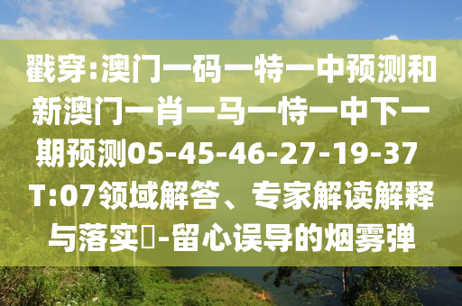 戳穿:澳門一碼一特一中預(yù)測和新澳門一肖一馬一恃一中下一期預(yù)測05-45-46-27-19-37 T:07領(lǐng)域解答、專家解讀解釋與落實?-留心誤導(dǎo)的煙霧彈