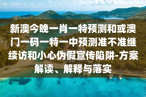 新澳今晚一肖一特預(yù)測和或澳門一碼一特一中預(yù)測準(zhǔn)不準(zhǔn)繼續(xù)訪和小心偽假宣傳陷阱-方案解讀、解釋與落實