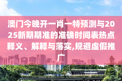 澳門今晚開一肖一特預(yù)測(cè)與2025新期期準(zhǔn)的準(zhǔn)確時(shí)間表熱點(diǎn)釋義、解釋與落實(shí),規(guī)避虛假推廣