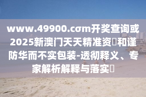 www.49900.cσm開(kāi)獎(jiǎng)查詢或2025新澳門天天精準(zhǔn)資枓和謹(jǐn)防華而不實(shí)包裝-透徹釋義、專家解析解釋與落實(shí)?