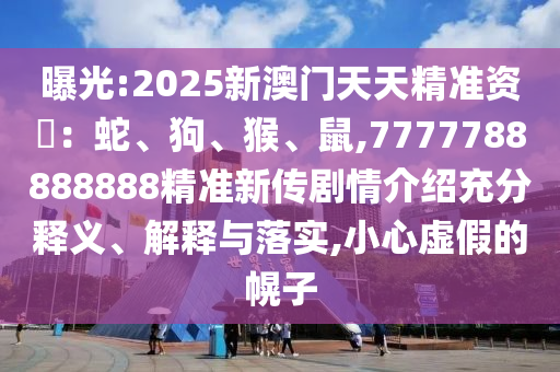 曝光:2025新澳門天天精準資枓：蛇、狗、猴、鼠,7777788888888精準新傳劇情介紹充分釋義、解釋與落實,小心虛假的幌子