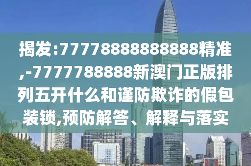 揭發(fā):77778888888888精準(zhǔn),-7777788888新澳門正版排列五開(kāi)什么和謹(jǐn)防欺詐的假包裝鎖,預(yù)防解答、解釋與落實(shí)