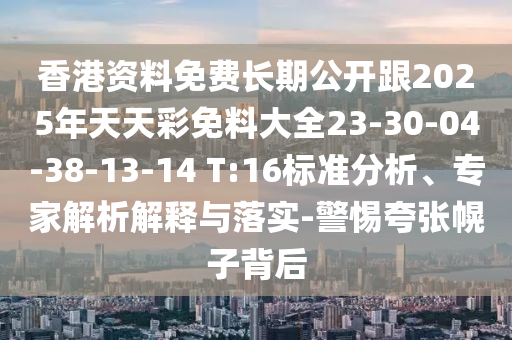 香港資料免費(fèi)長(zhǎng)期公開跟2025年天天彩免料大全23-30-04-38-13-14 T:16標(biāo)準(zhǔn)分析、專家解析解釋與落實(shí)-警惕夸張幌子背后