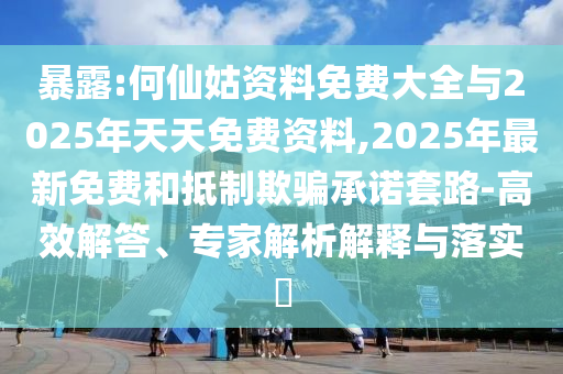 暴露:何仙姑資料免費(fèi)大全與2025年天天免費(fèi)資料,2025年最新免費(fèi)和抵制欺騙承諾套路-高效解答、專家解析解釋與落實(shí)?