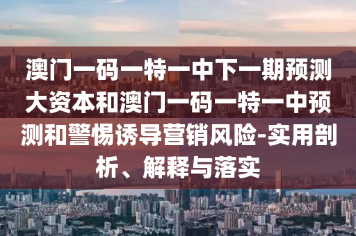 澳門一碼一特一中下一期預(yù)測大資本和澳門一碼一特一中預(yù)測和警惕誘導(dǎo)營銷風(fēng)險-實用剖析、解釋與落實