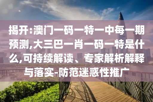 揭開:澳門一碼一特一中每一期預(yù)測,大三巴一肖一碼一特是什么,可持續(xù)解讀、專家解析解釋與落實-防范迷惑性推廣