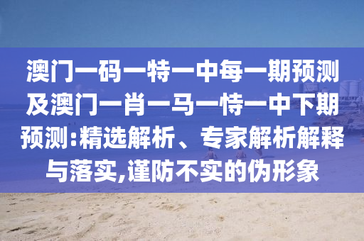 澳門一碼一特一中每一期預(yù)測及澳門一肖一馬一恃一中下期預(yù)測:精選解析、專家解析解釋與落實,謹(jǐn)防不實的偽形象