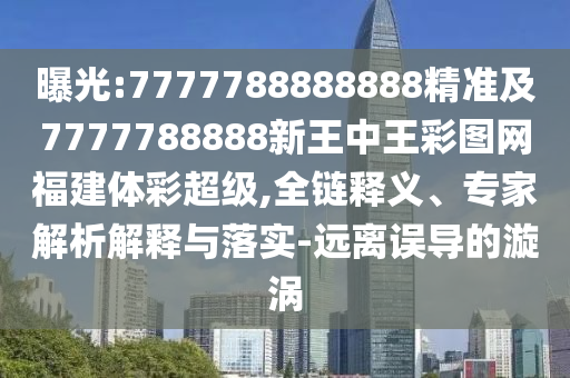 曝光:7777788888888精準(zhǔn)及7777788888新王中王彩圖網(wǎng)福建體彩超級,全鏈釋義、專家解析解釋與落實(shí)-遠(yuǎn)離誤導(dǎo)的漩渦