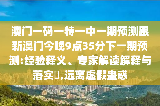 澳門一碼一特一中一期預(yù)測跟新澳門今晚9點35分下一期預(yù)測:經(jīng)驗釋義、專家解讀解釋與落實?,遠離虛假蠱惑
