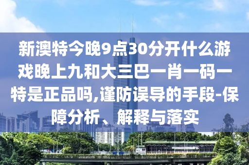 新澳特今晚9點30分開什么游戲晚上九和大三巴一肖一碼一特是正品嗎,謹防誤導(dǎo)的手段-保障分析、解釋與落實