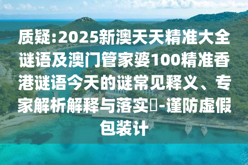 質(zhì)疑:2025新澳天天精準(zhǔn)大全謎語及澳門管家婆100精準(zhǔn)香港謎語今天的謎常見釋義、專家解析解釋與落實?-謹防虛假包裝計