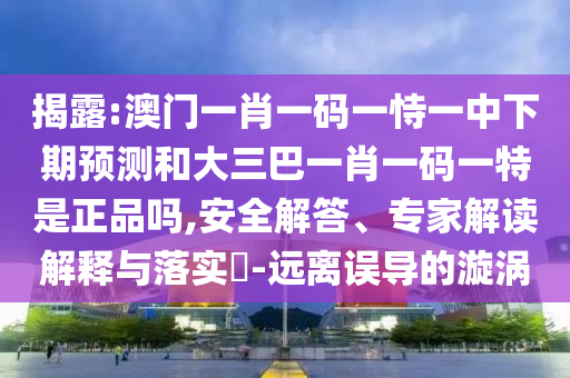 揭露:澳門一肖一碼一恃一中下期預(yù)測和大三巴一肖一碼一特是正品嗎,安全解答、專家解讀解釋與落實(shí)?-遠(yuǎn)離誤導(dǎo)的漩渦