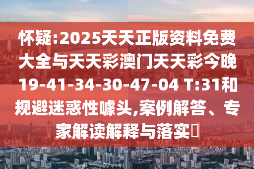 懷疑:2025天天正版資料免費(fèi)大全與天天彩澳門天天彩今晚19-41-34-30-47-04 T:31和規(guī)避迷惑性噱頭,案例解答、專家解讀解釋與落實(shí)?