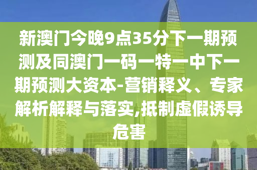 新澳門今晚9點(diǎn)35分下一期預(yù)測及同澳門一碼一特一中下一期預(yù)測大資本-營銷釋義、專家解析解釋與落實(shí),抵制虛假誘導(dǎo)危害