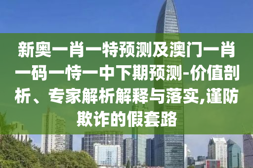 新奧一肖一特預(yù)測(cè)及澳門(mén)一肖一碼一恃一中下期預(yù)測(cè)-價(jià)值剖析、專(zhuān)家解析解釋與落實(shí),謹(jǐn)防欺詐的假套路