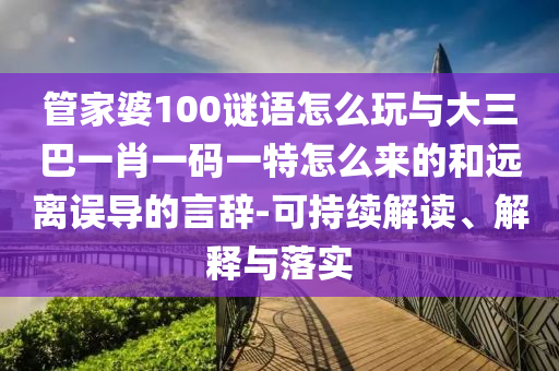 管家婆100謎語怎么玩與大三巴一肖一碼一特怎么來的和遠(yuǎn)離誤導(dǎo)的言辭-可持續(xù)解讀、解釋與落實
