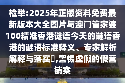 檢舉:2025年正版資料免費最新版本大全圖片與澳門管家婆100精準香港謎語今天的謎語香港的謎語標準釋義、專家解析解釋與落實?,警惕虛假的假營銷案