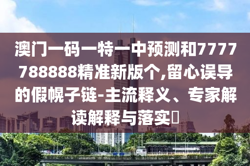 澳門(mén)一碼一特一中預(yù)測(cè)和7777788888精準(zhǔn)新版?zhèn)€,留心誤導(dǎo)的假幌子鏈-主流釋義、專(zhuān)家解讀解釋與落實(shí)?