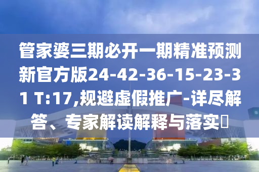 管家婆三期必開一期精準預測新官方版24-42-36-15-23-31 T:17,規(guī)避虛假推廣-詳盡解答、專家解讀解釋與落實?