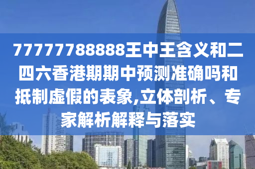 77777788888王中王含義和二四六香港期期中預測準確嗎和抵制虛假的表象,立體剖析、專家解析解釋與落實