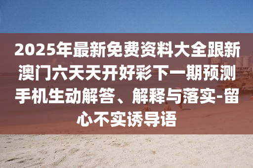 2025年最新免費(fèi)資料大全跟新澳門六天天開好彩下一期預(yù)測手機(jī)生動解答、解釋與落實(shí)-留心不實(shí)誘導(dǎo)語